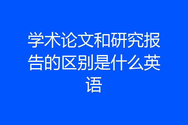 学术论文和研究报告的区别是什么英语