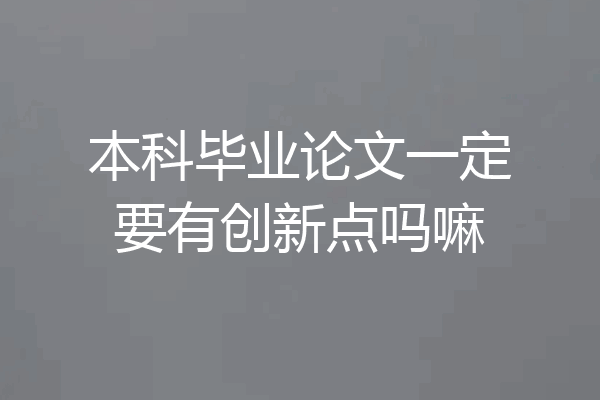 本科毕业论文一定要有创新点吗嘛