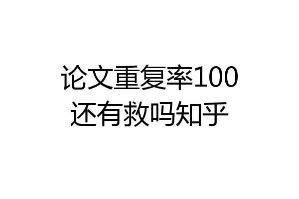 论文重复率100还有救吗知乎