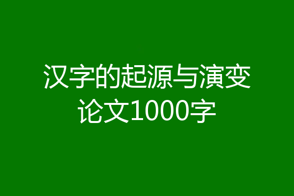 汉字的起源与演变论文1000字