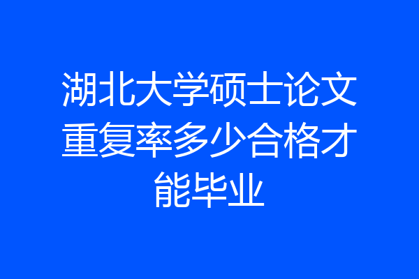 湖北大学硕士论文重复率多少合格才能毕业