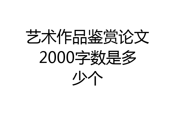 艺术作品鉴赏论文2000字数是多少个