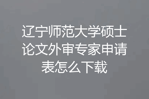 辽宁师范大学硕士论文外审专家申请表怎么下载