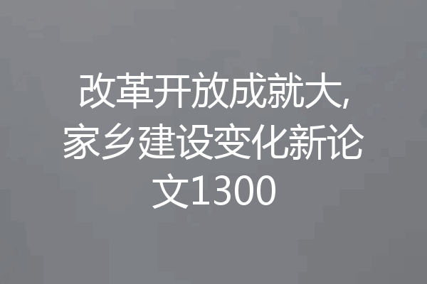 改革开放成就大,家乡建设变化新论文1300