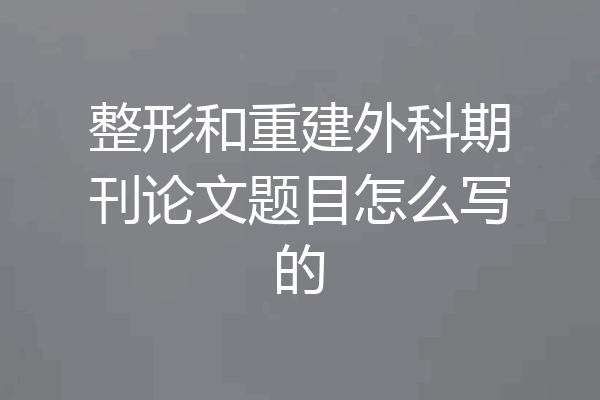 整形和重建外科期刊论文题目怎么写的