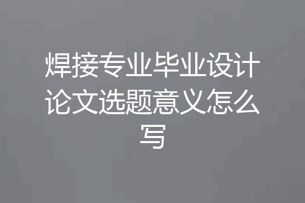 焊接专业毕业设计论文选题意义怎么写