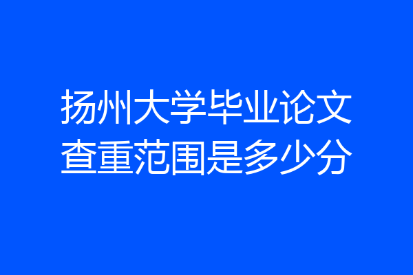 扬州大学毕业论文查重范围是多少分