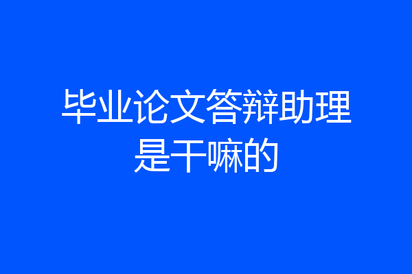 毕业论文答辩助理是干嘛的