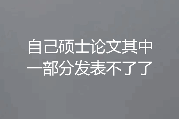 自己硕士论文其中一部分发表不了了
