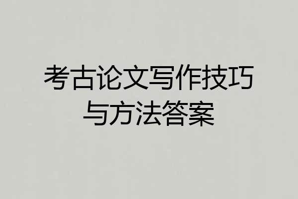 考古论文写作技巧与方法答案