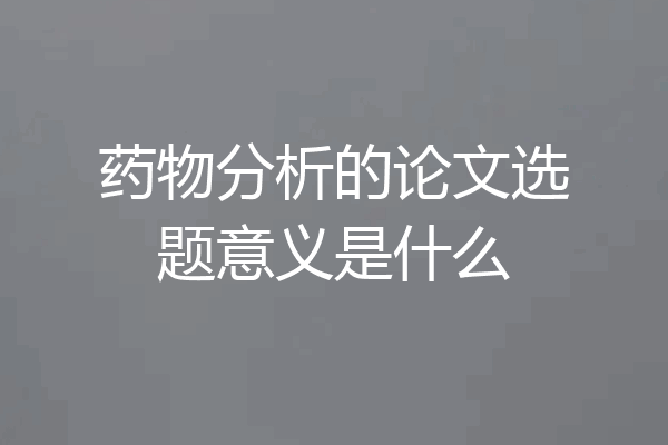 药物分析的论文选题意义是什么