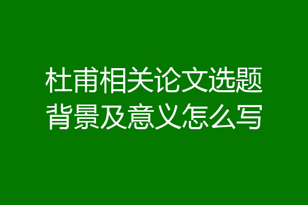 杜甫相关论文选题背景及意义怎么写