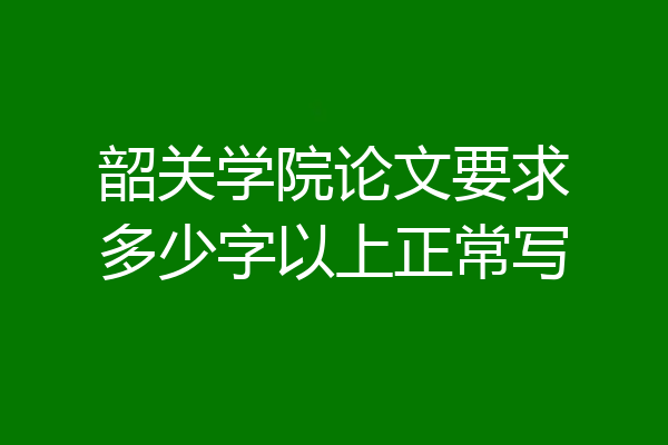 韶关学院论文要求多少字以上正常写