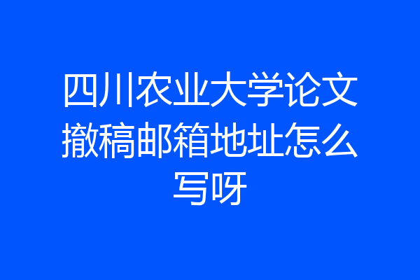 四川农业大学论文撤稿邮箱地址怎么写呀
