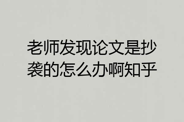 老师发现论文是抄袭的怎么办啊知乎