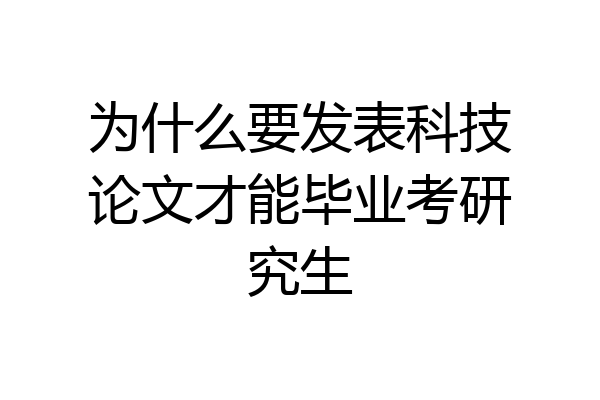 为什么要发表科技论文才能毕业考研究生