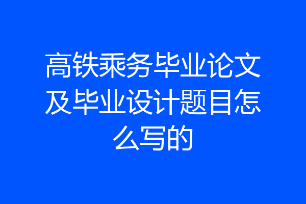高铁乘务毕业论文及毕业设计题目怎么写的