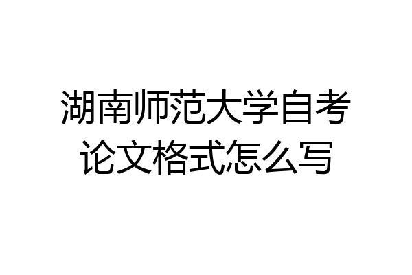 湖南师范大学自考论文格式怎么写