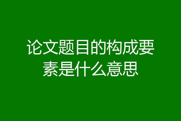 论文题目的构成要素是什么意思