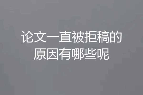 论文一直被拒稿的原因有哪些呢