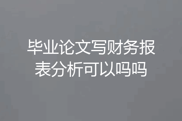 毕业论文写财务报表分析可以吗吗