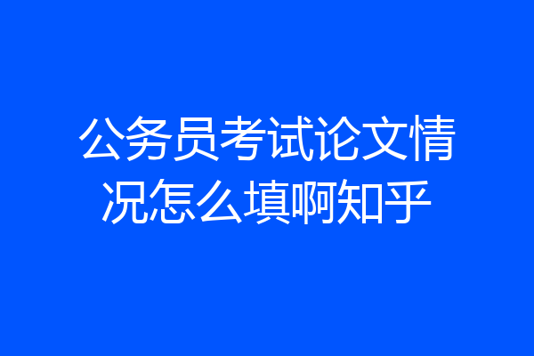 公务员考试论文情况怎么填啊知乎