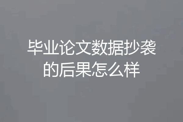毕业论文数据抄袭的后果怎么样