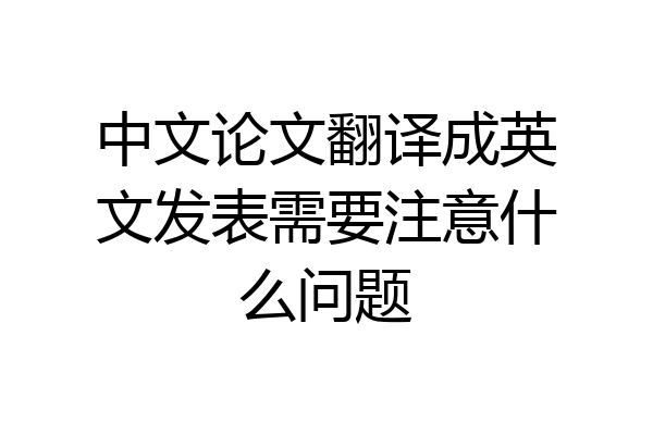 中文论文翻译成英文发表需要注意什么问题