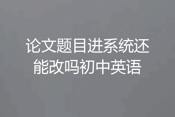 论文题目进系统还能改吗初中英语