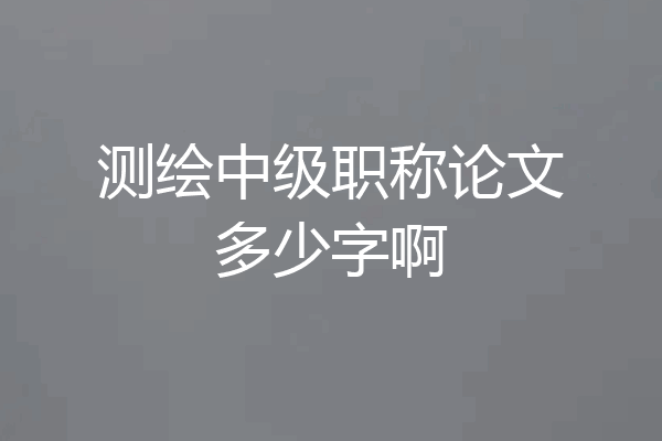 测绘中级职称论文多少字啊