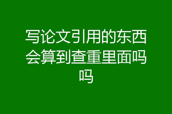 写论文引用的东西会算到查重里面吗吗