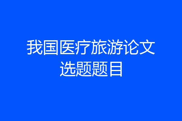 我国医疗旅游论文选题题目