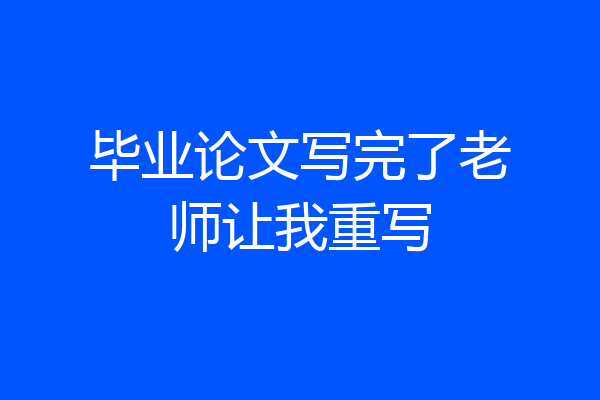 毕业论文写完了老师让我重写