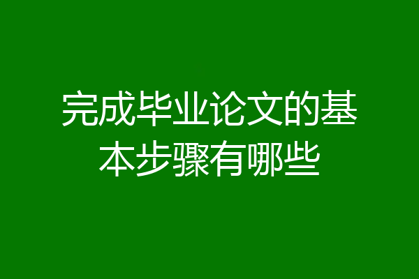 完成毕业论文的基本步骤有哪些