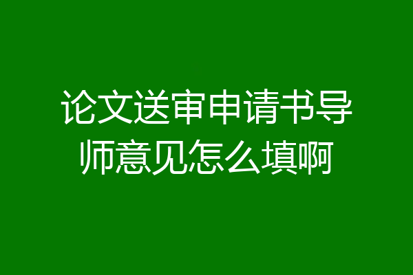 论文送审申请书导师意见怎么填啊