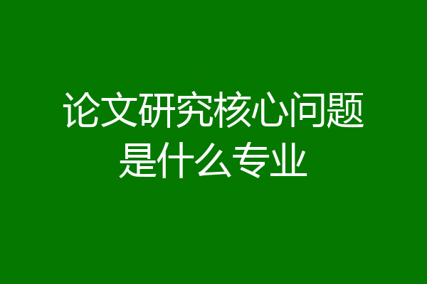 论文研究核心问题是什么专业