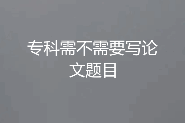 专科需不需要写论文题目