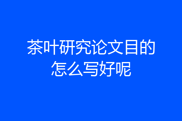 茶叶研究论文目的怎么写好呢