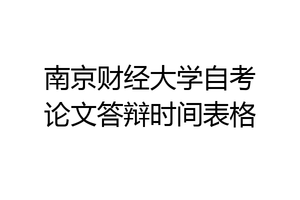 南京财经大学自考论文答辩时间表格