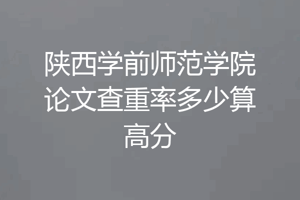 陕西学前师范学院论文查重率多少算高分