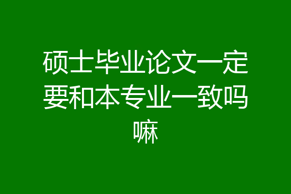 硕士毕业论文一定要和本专业一致吗嘛