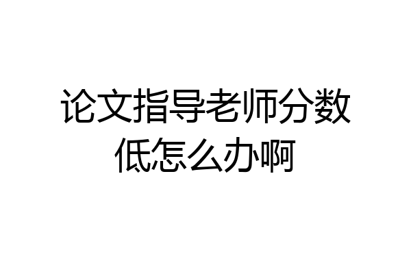 论文指导老师分数低怎么办啊