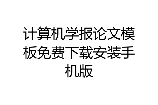 计算机学报论文模板免费下载安装手机版
