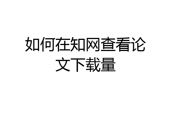 如何在知网查看论文下载量