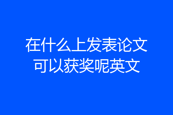在什么上发表论文可以获奖呢英文