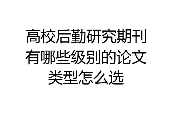高校后勤研究期刊有哪些级别的论文类型怎么选