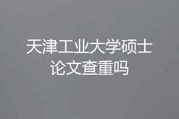 天津工业大学硕士论文查重吗