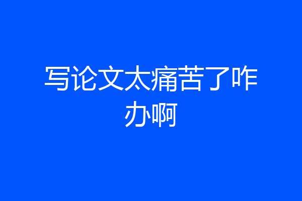 写论文太痛苦了咋办啊