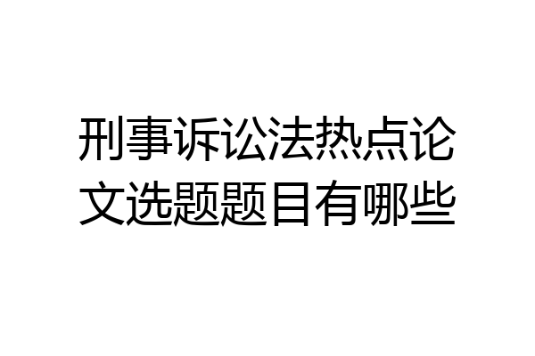 刑事诉讼法热点论文选题题目有哪些