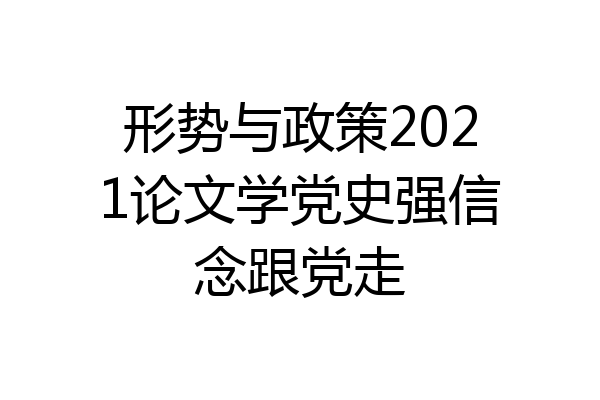 形势与政策2021论文学党史强信念跟党走